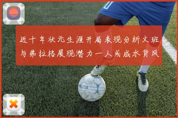 近十年状元生涯开局表现分析文班与弗拉格展现潜力一人或成水货风险