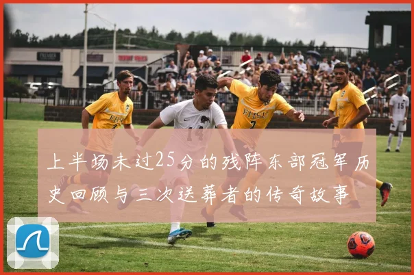 上半场未过25分的残阵东部冠军历史回顾与三次送葬者的传奇故事