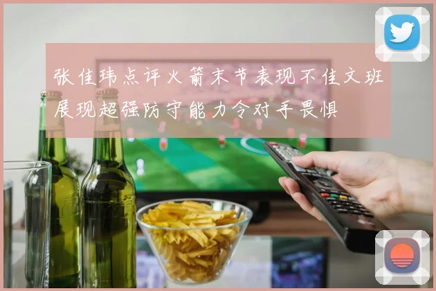 张佳玮点评火箭末节表现不佳文班展现超强防守能力令对手畏惧