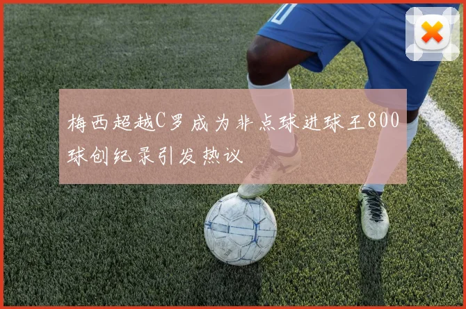 梅西超越C罗成为非点球进球王800球创纪录引发热议