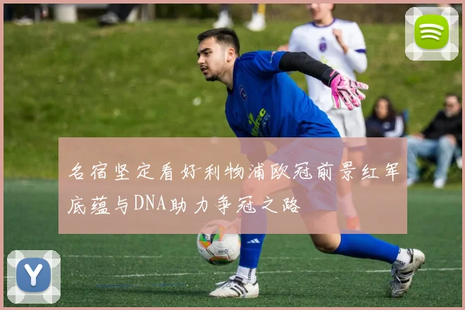 名宿坚定看好利物浦欧冠前景红军底蕴与DNA助力争冠之路