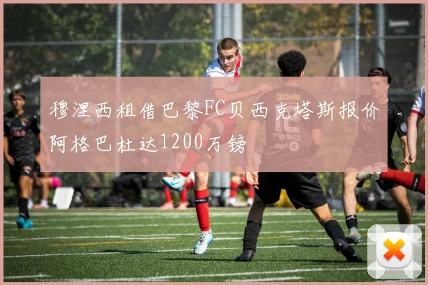 穆涅西租借巴黎FC贝西克塔斯报价阿格巴杜达1200万镑