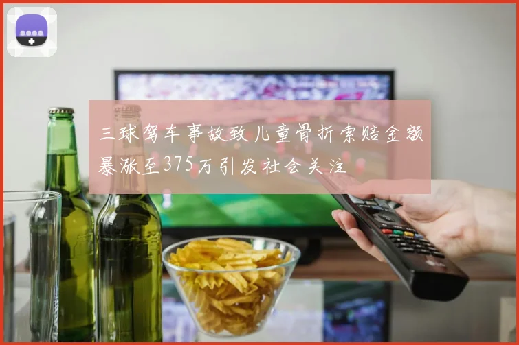 三球驾车事故致儿童骨折索赔金额暴涨至375万引发社会关注