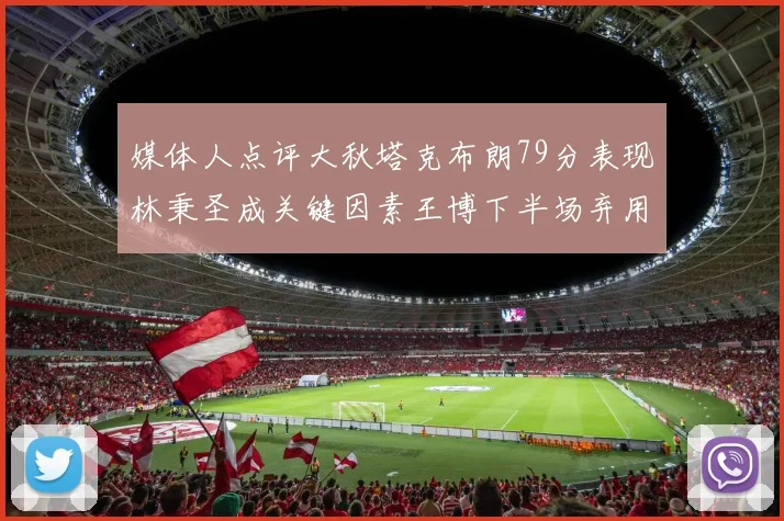 媒体人点评大秋塔克布朗79分表现林秉圣成关键因素王博下半场弃用孙铭徽引发热议