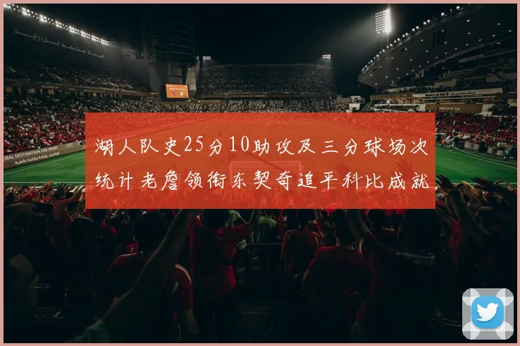 湖人队史25分10助攻及三分球场次统计老詹领衔东契奇追平科比成就