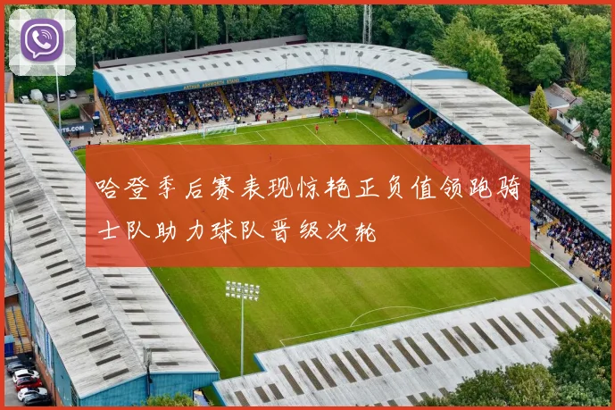 哈登季后赛表现惊艳正负值领跑骑士队助力球队晋级次轮