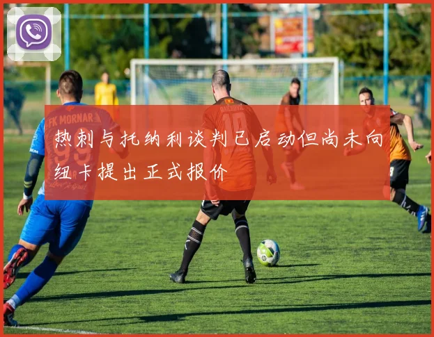 热刺与托纳利谈判已启动但尚未向纽卡提出正式报价