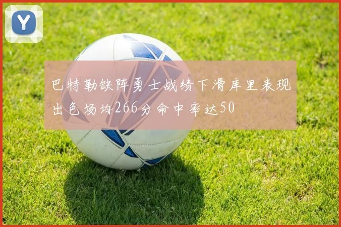 巴特勒缺阵勇士战绩下滑库里表现出色场均266分命中率达50