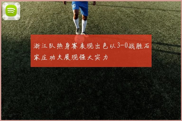 浙江队热身赛表现出色以3-0战胜石家庄功夫展现强大实力