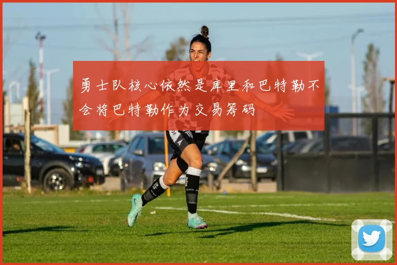 勇士队核心依然是库里和巴特勒不会将巴特勒作为交易筹码