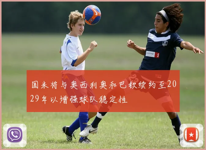 国米将与奥西利奥和巴钦续约至2029年以增强球队稳定性