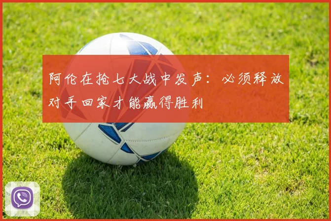 阿伦在抢七大战中发声：必须释放对手回家才能赢得胜利